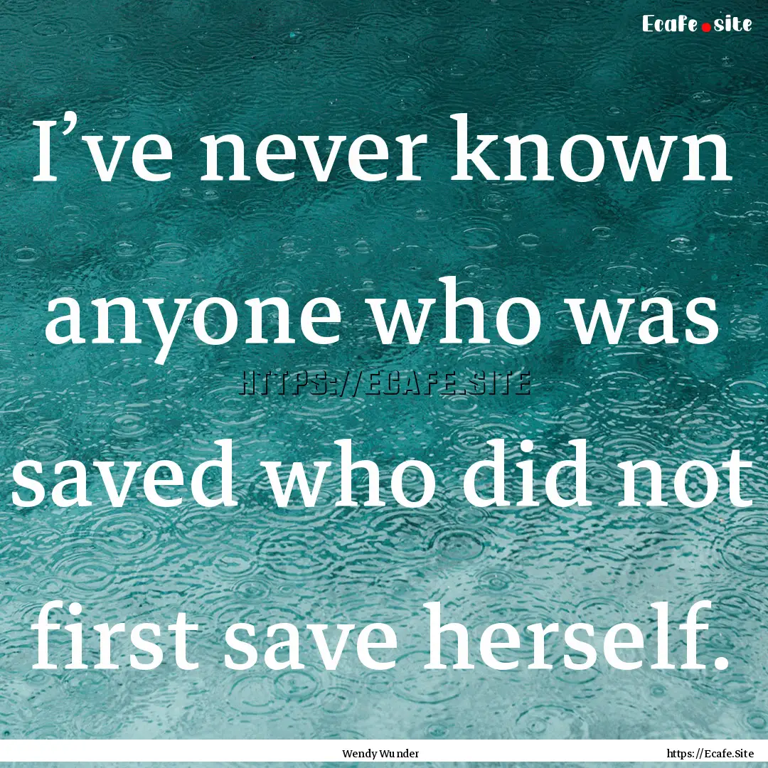 I’ve never known anyone who was saved who.... : Quote by Wendy Wunder