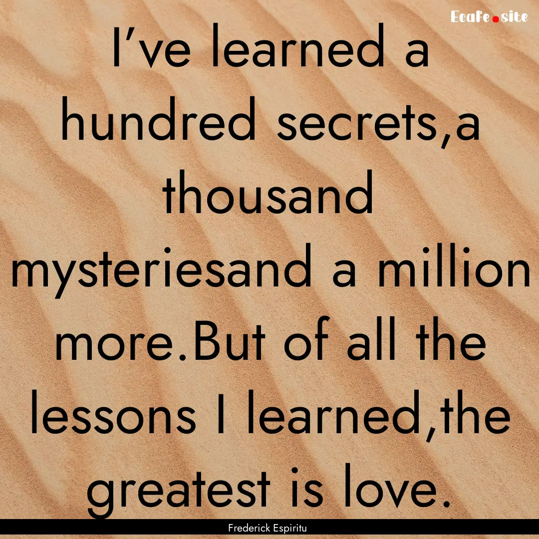 I’ve learned a hundred secrets,a thousand.... : Quote by Frederick Espiritu