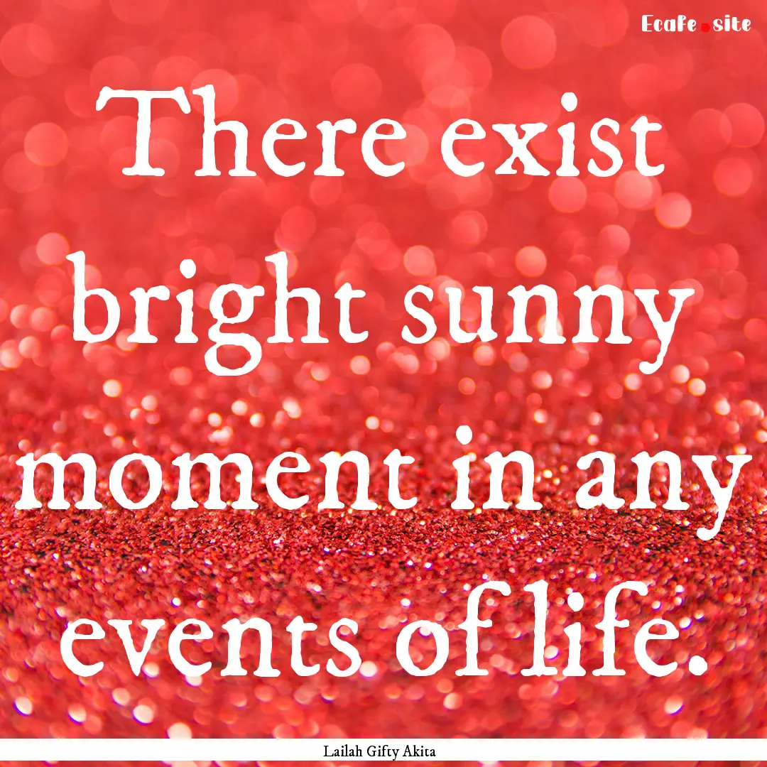 There exist bright sunny moment in any events.... : Quote by Lailah Gifty Akita