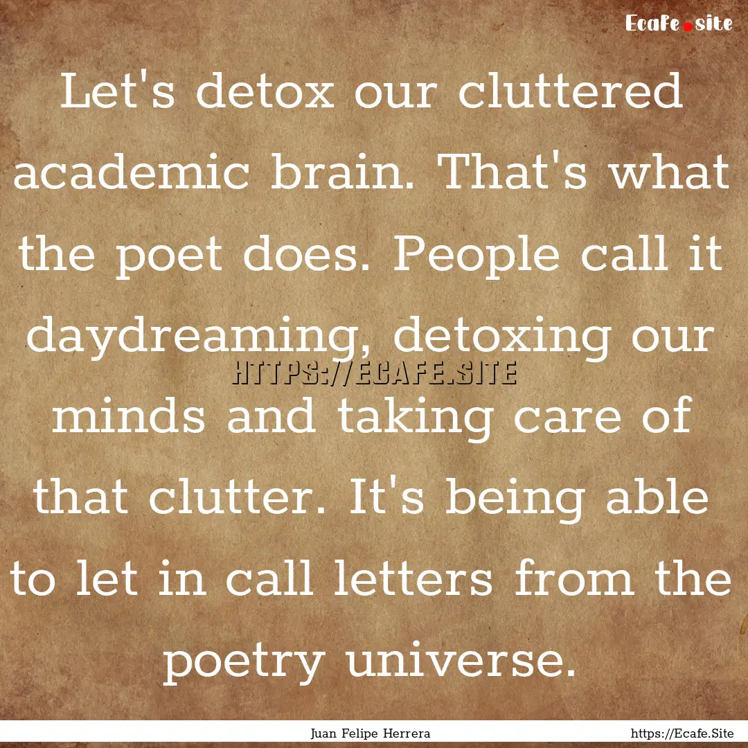 Let's detox our cluttered academic brain..... : Quote by Juan Felipe Herrera