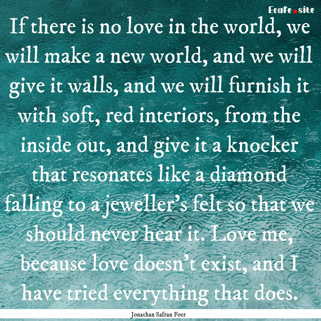 If there is no love in the world, we will.... : Quote by Jonathan Safran Foer