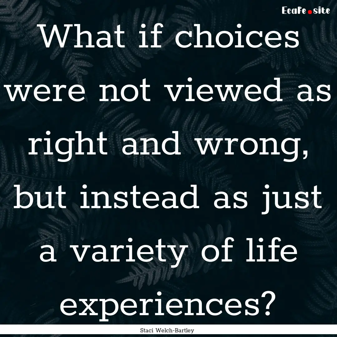 What if choices were not viewed as right.... : Quote by Staci Welch-Bartley