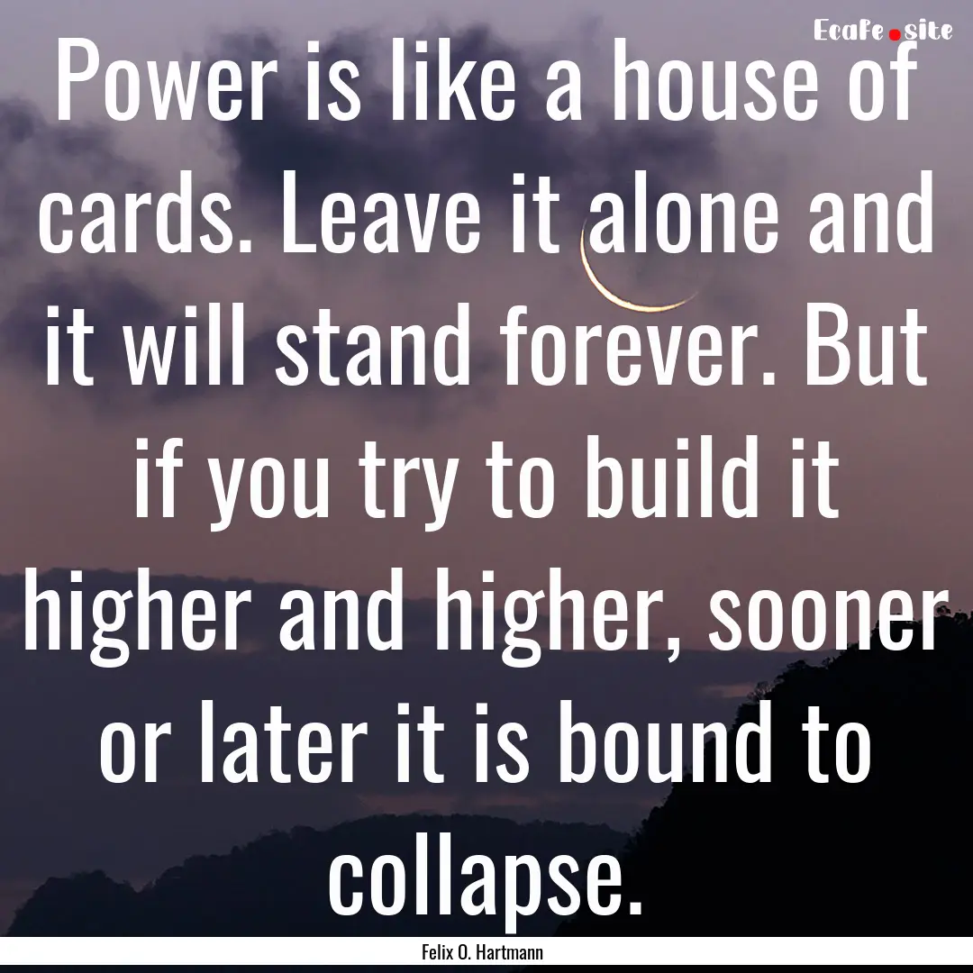 Power is like a house of cards. Leave it.... : Quote by Felix O. Hartmann