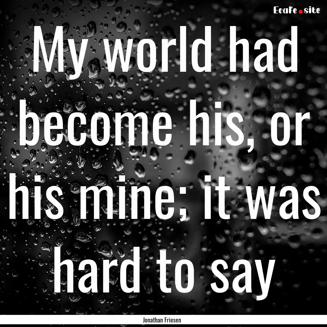 My world had become his, or his mine; it.... : Quote by Jonathan Friesen