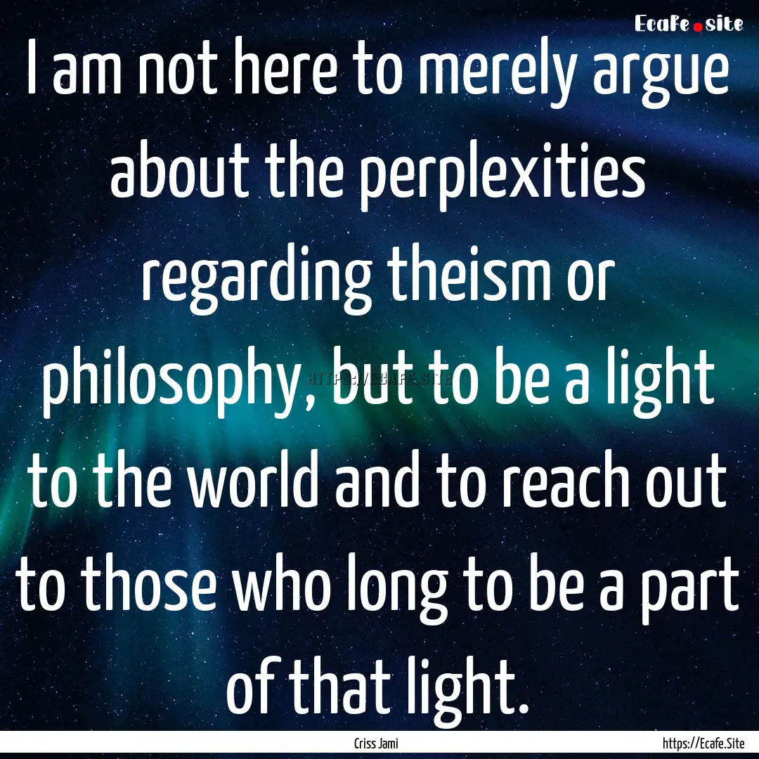 I am not here to merely argue about the perplexities.... : Quote by Criss Jami