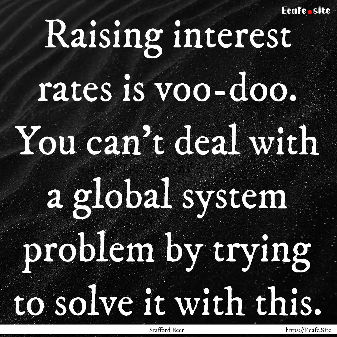 Raising interest rates is voo-doo. You can't.... : Quote by Stafford Beer