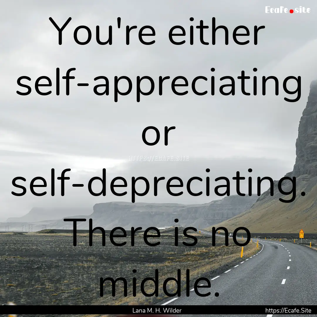 You're either self-appreciating or self-depreciating..... : Quote by Lana M. H. Wilder