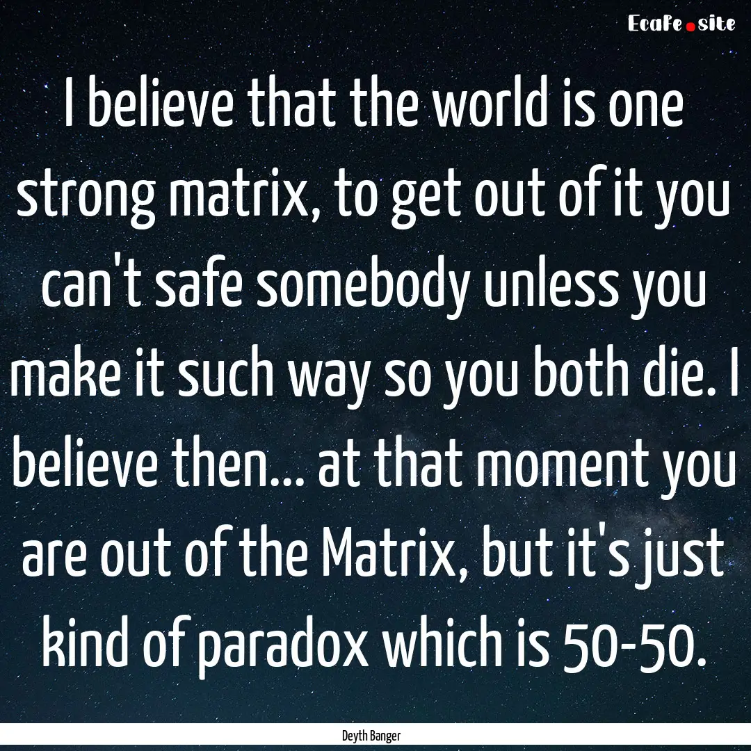 I believe that the world is one strong matrix,.... : Quote by Deyth Banger