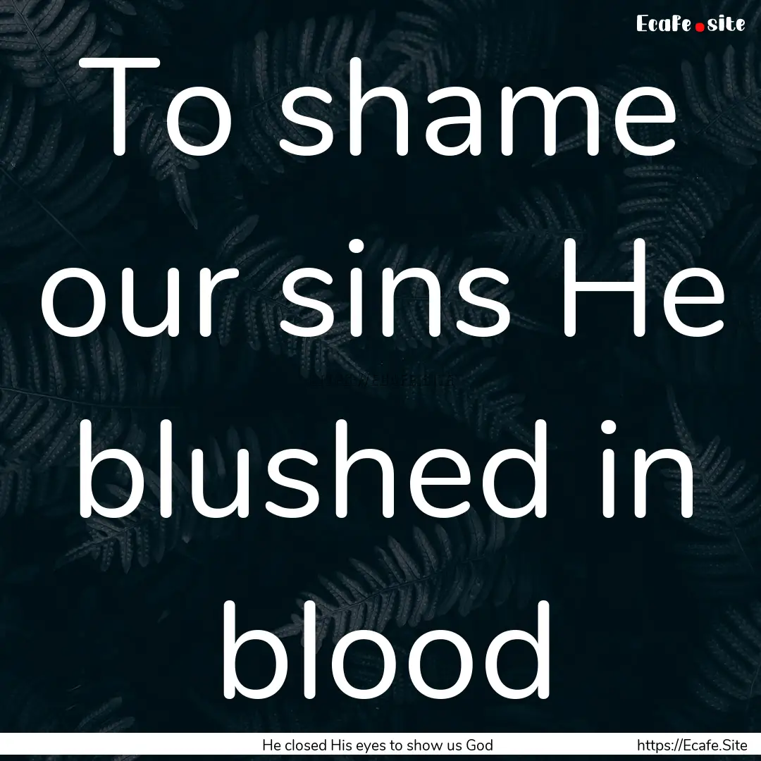 To shame our sins He blushed in blood : Quote by He closed His eyes to show us God