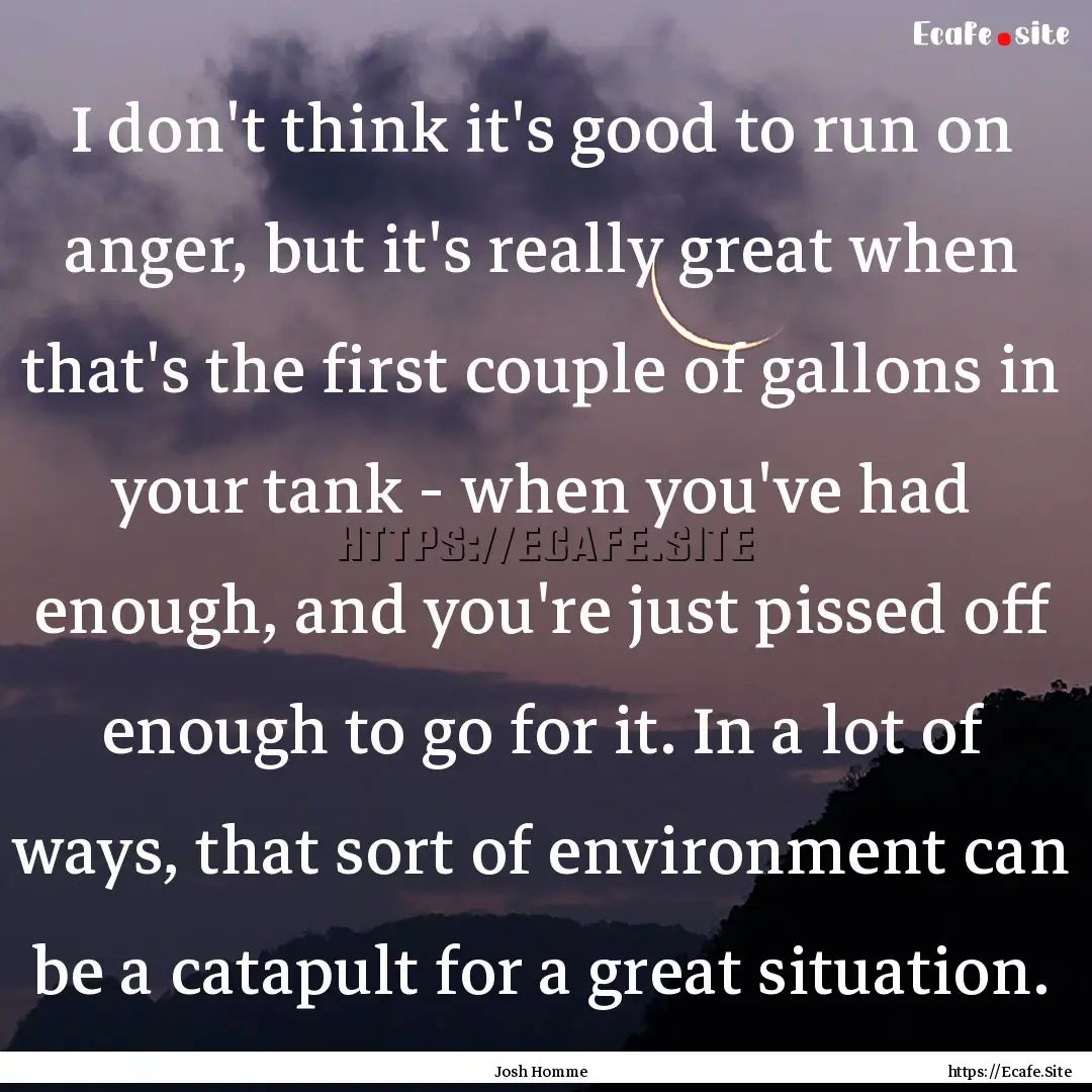 I don't think it's good to run on anger,.... : Quote by Josh Homme