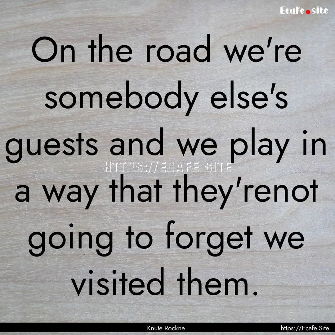 On the road we're somebody else's guests.... : Quote by Knute Rockne