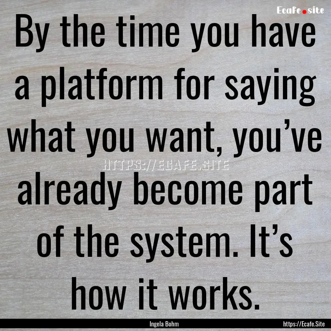 By the time you have a platform for saying.... : Quote by Ingela Bohm