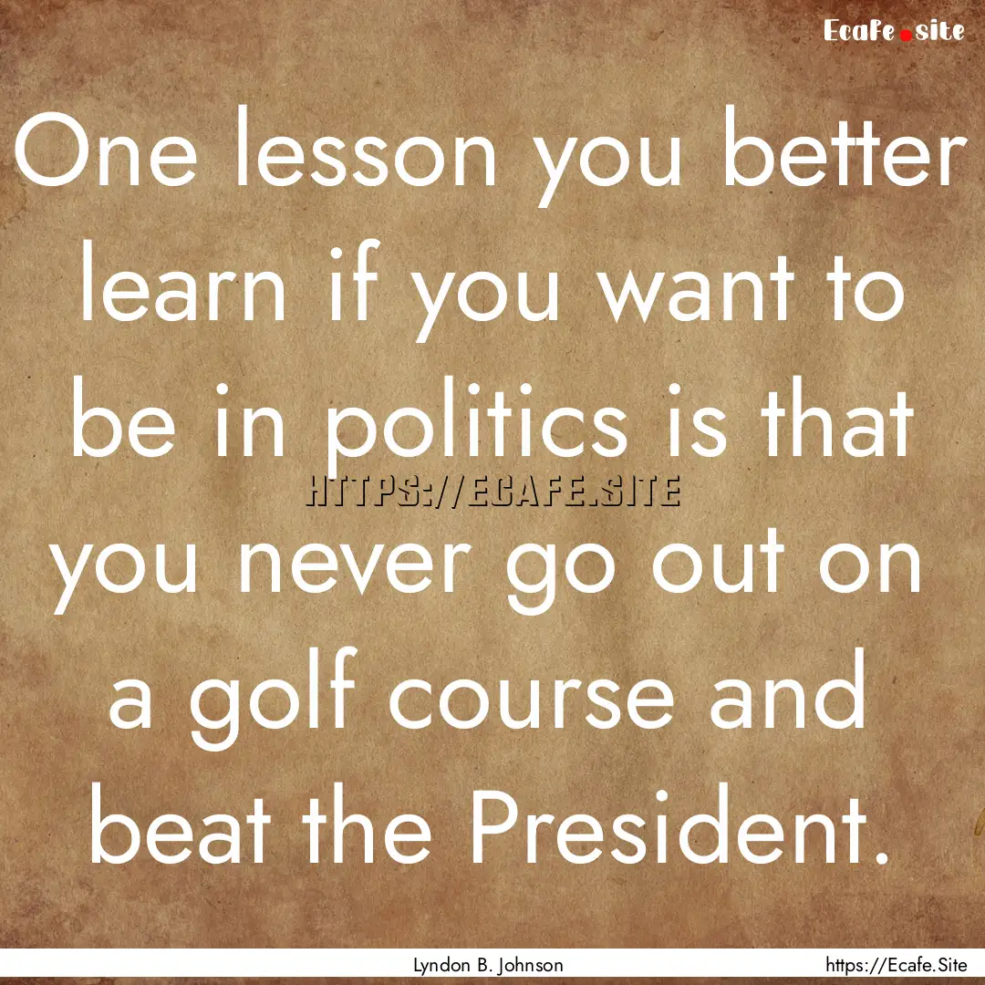 One lesson you better learn if you want to.... : Quote by Lyndon B. Johnson