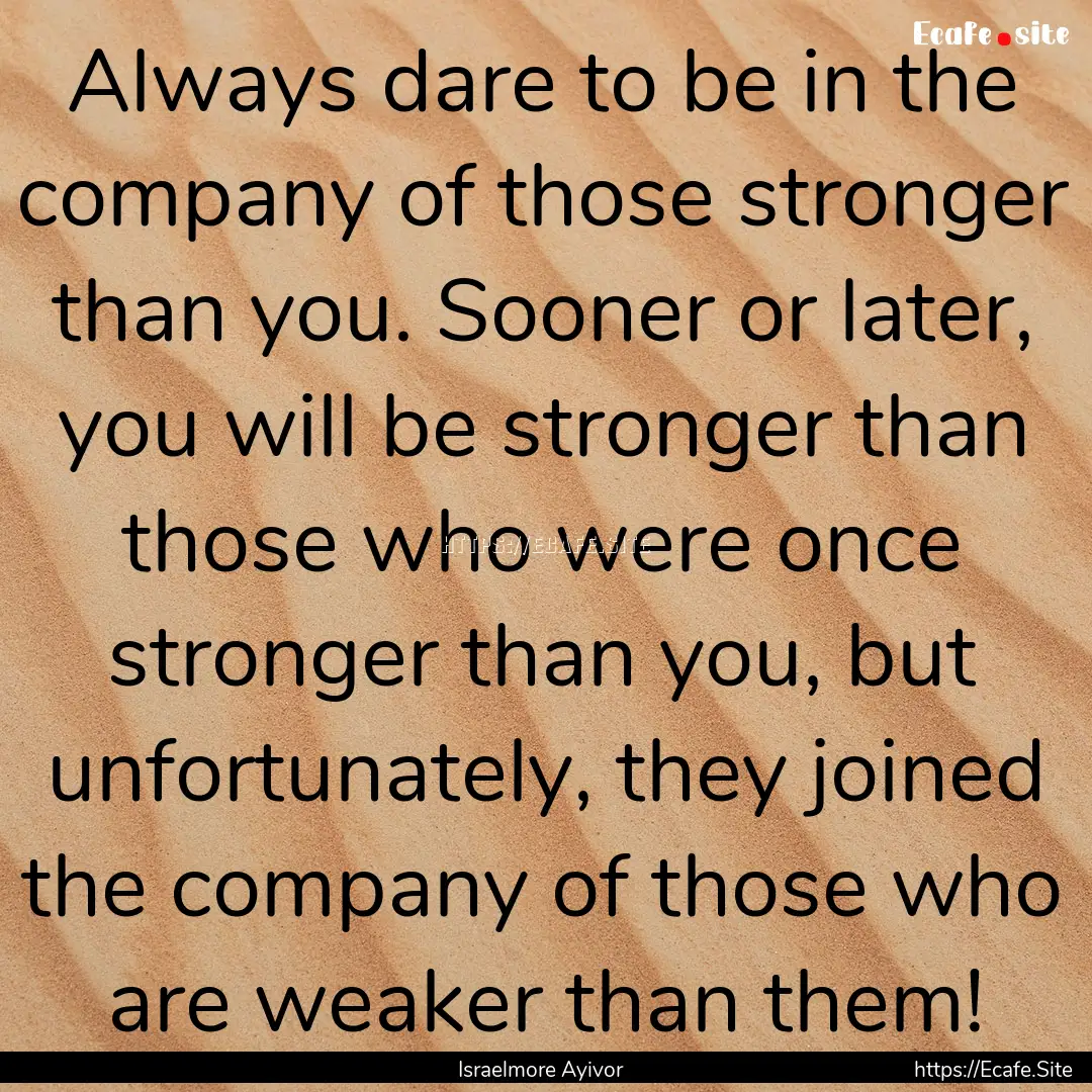 Always dare to be in the company of those.... : Quote by Israelmore Ayivor