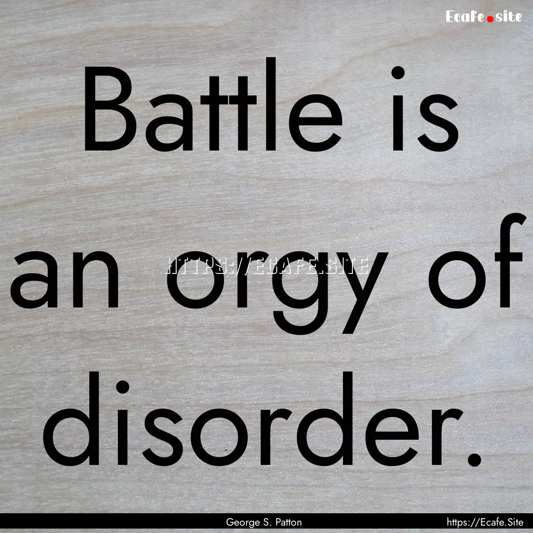 Battle is an orgy of disorder. : Quote by George S. Patton