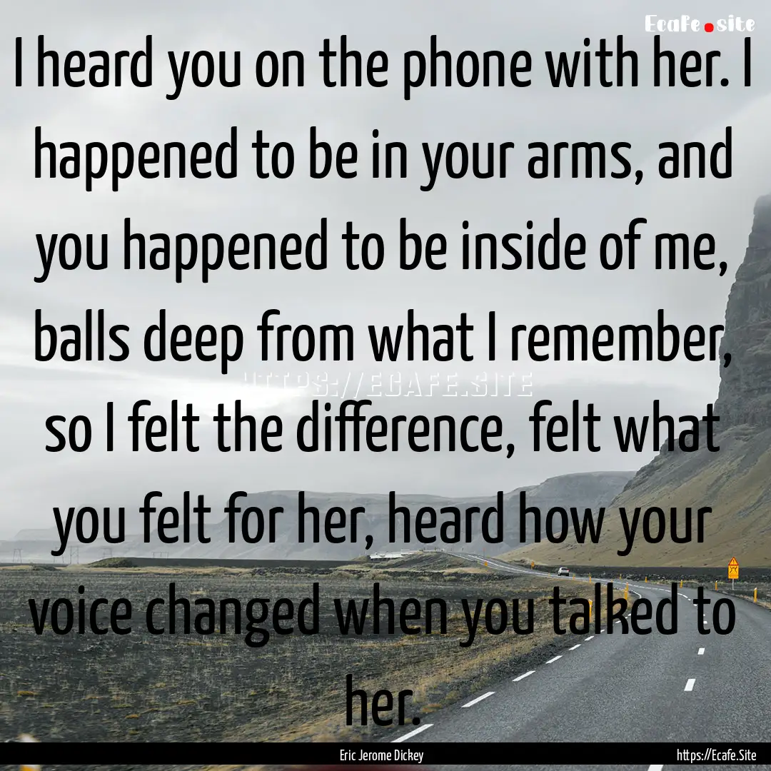 I heard you on the phone with her. I happened.... : Quote by Eric Jerome Dickey