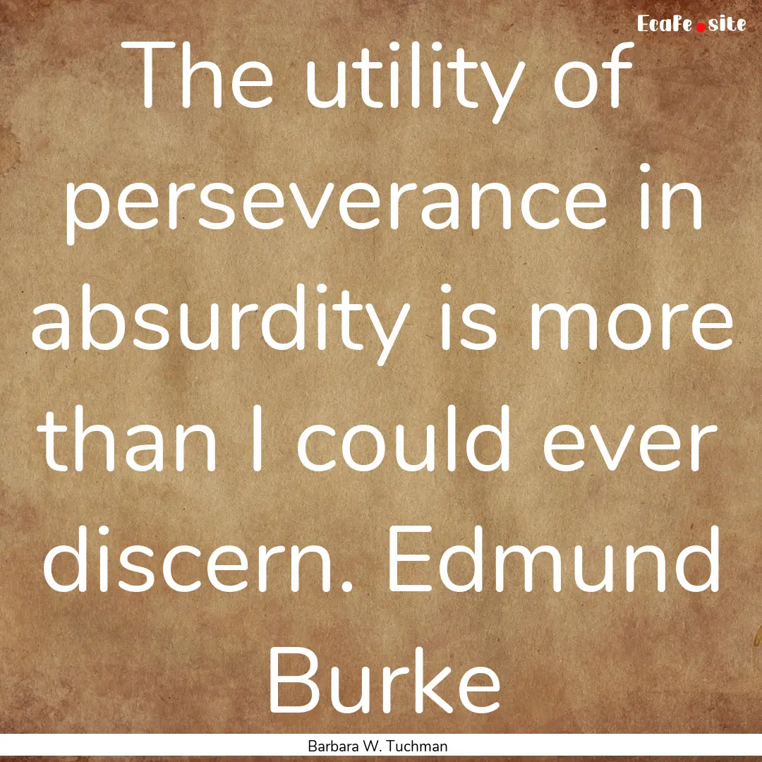 The utility of perseverance in absurdity.... : Quote by Barbara W. Tuchman