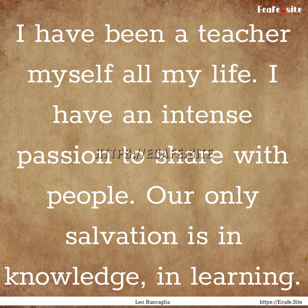 I have been a teacher myself all my life..... : Quote by Leo Buscaglia