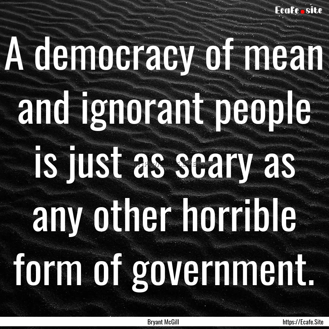 A democracy of mean and ignorant people is.... : Quote by Bryant McGill