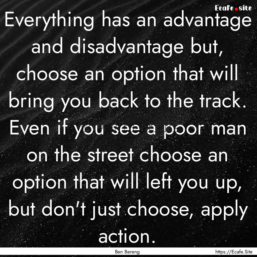 Everything has an advantage and disadvantage.... : Quote by Ben Bereng