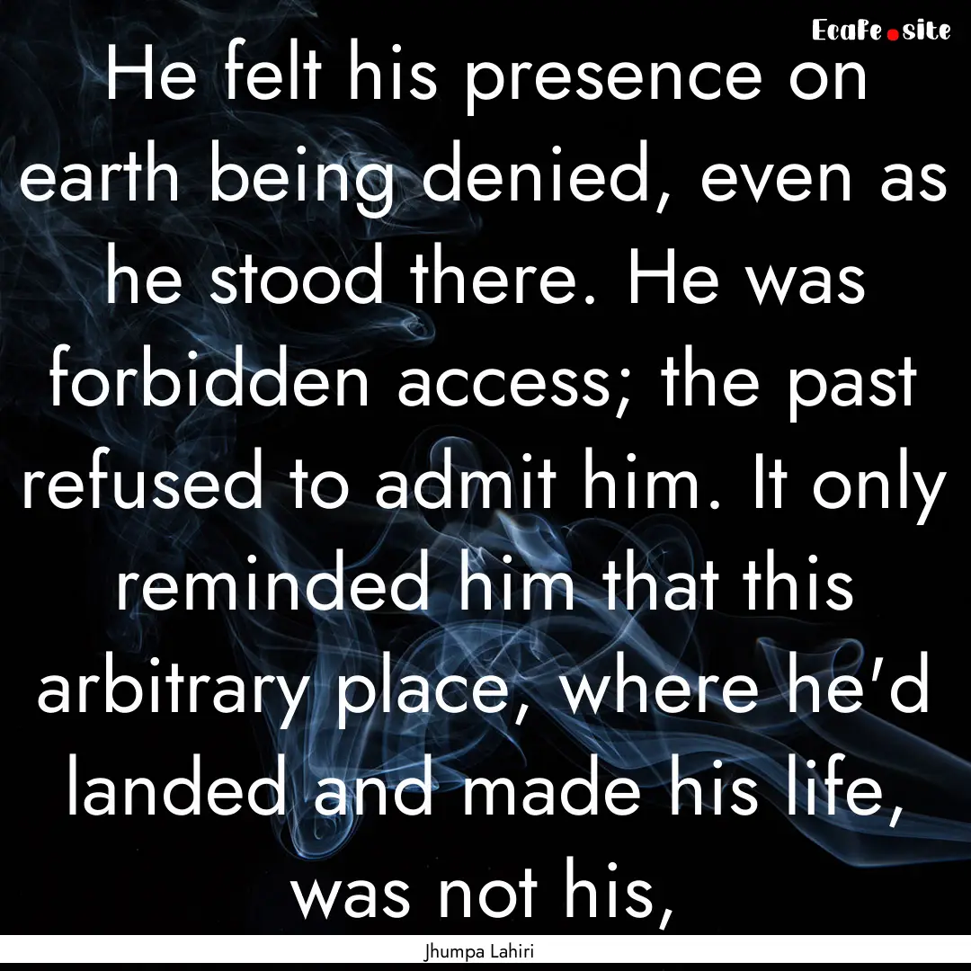 He felt his presence on earth being denied,.... : Quote by Jhumpa Lahiri