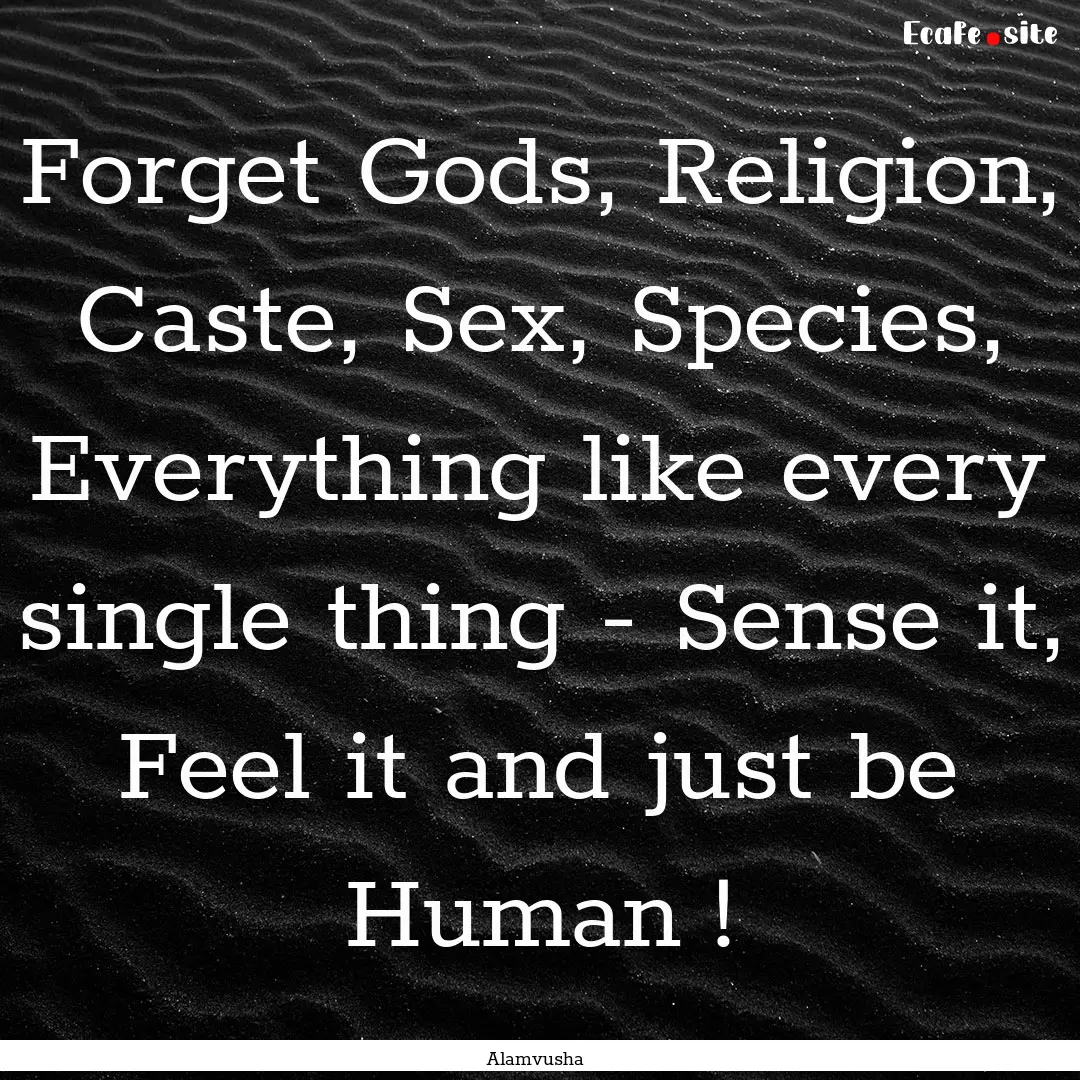 Forget Gods, Religion, Caste, Sex, Species,.... : Quote by Alamvusha