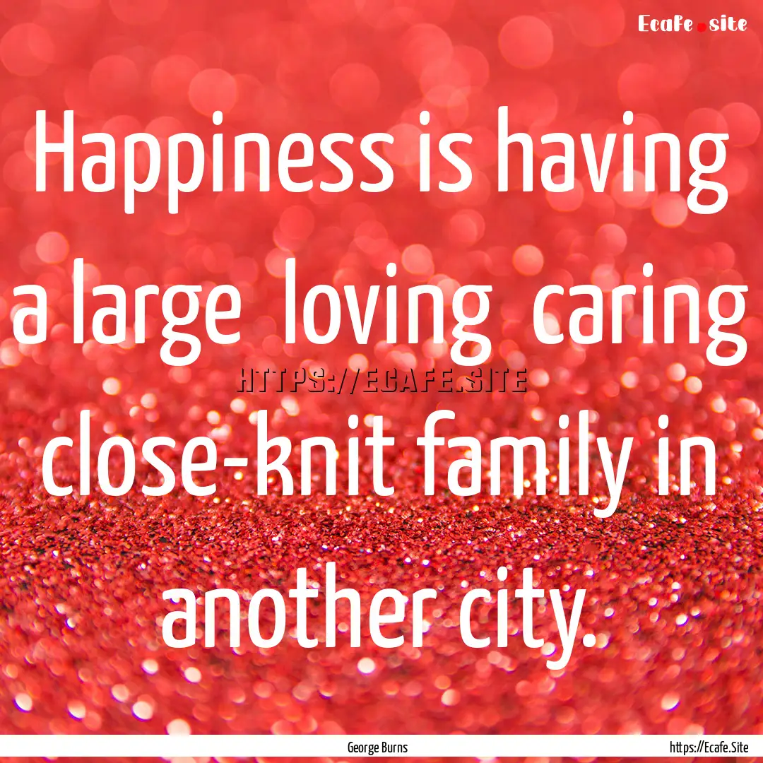 Happiness is having a large loving caring.... : Quote by George Burns