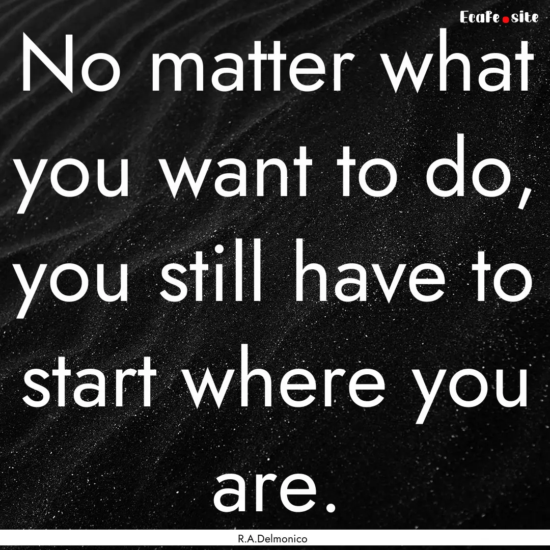 No matter what you want to do, you still.... : Quote by R.A.Delmonico