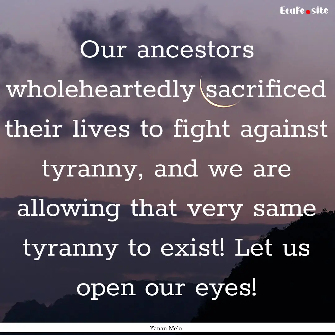 Our ancestors wholeheartedly sacrificed their.... : Quote by Yanan Melo