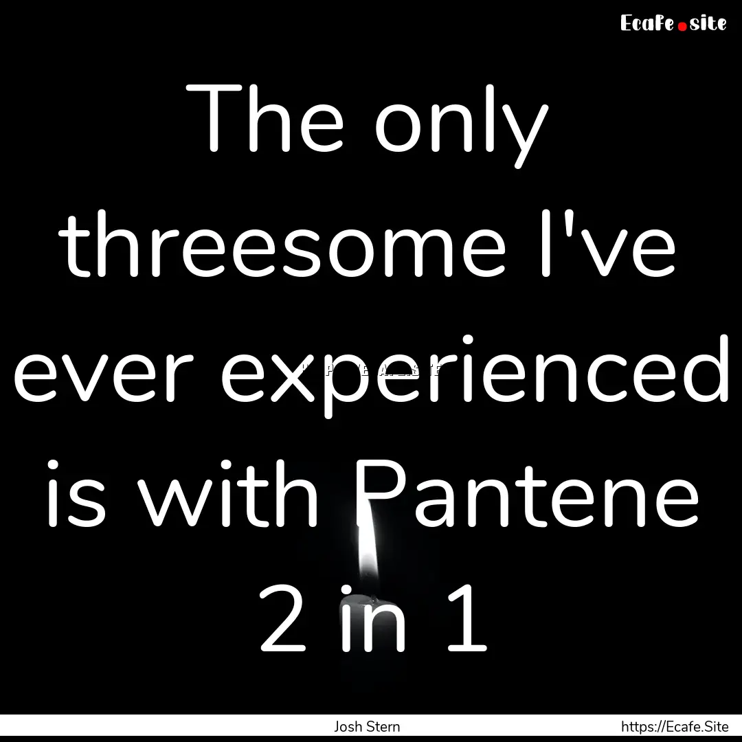 The only threesome I've ever experienced.... : Quote by Josh Stern