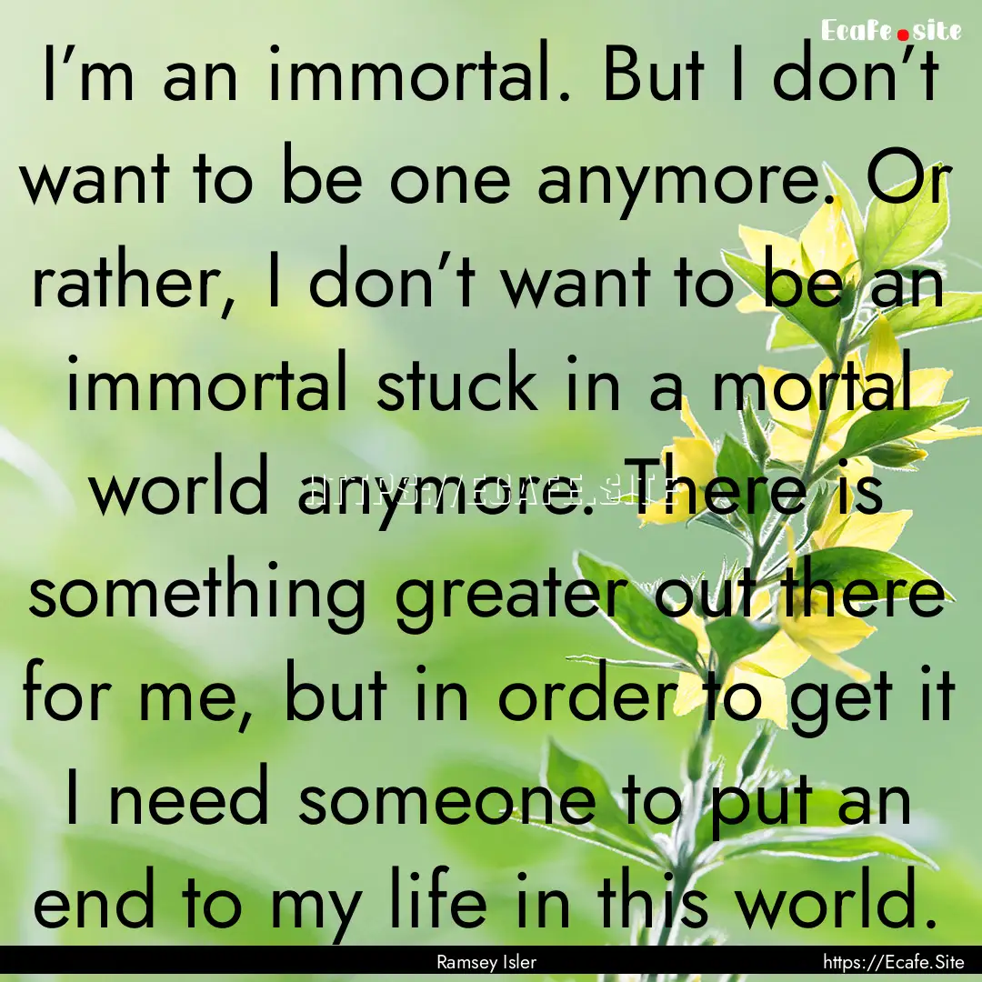 I’m an immortal. But I don’t want to.... : Quote by Ramsey Isler