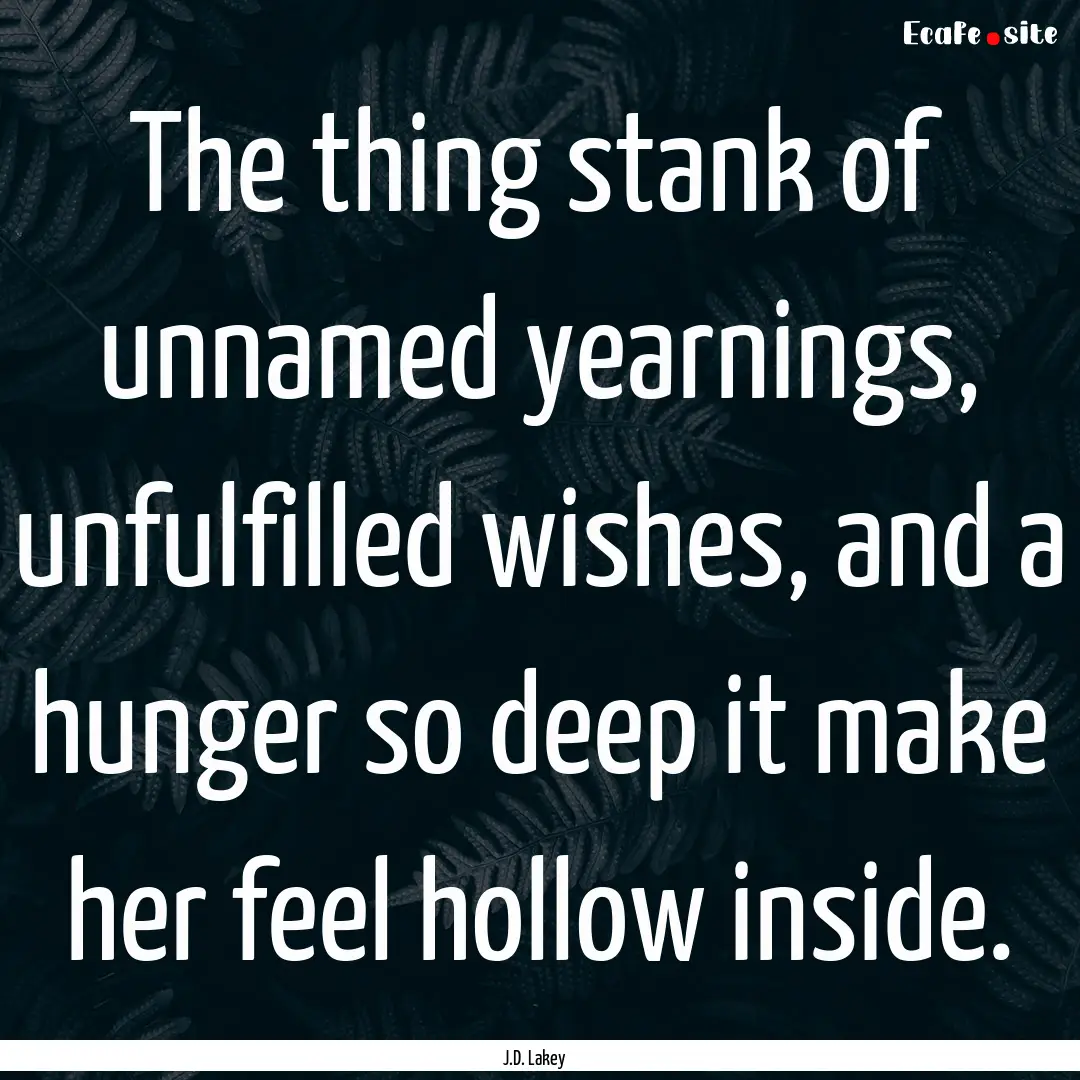 The thing stank of unnamed yearnings, unfulfilled.... : Quote by J.D. Lakey