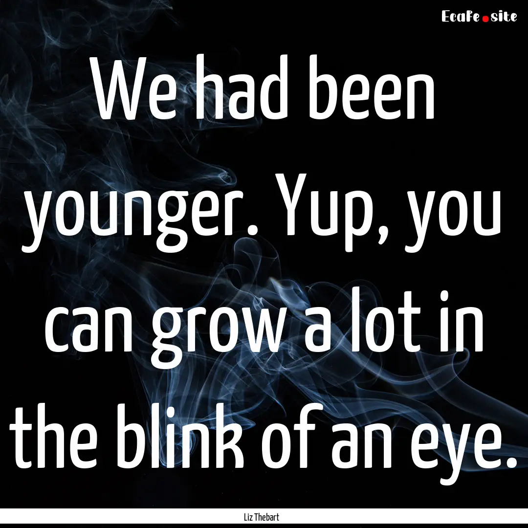 We had been younger. Yup, you can grow a.... : Quote by Liz Thebart