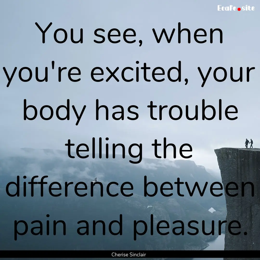 You see, when you're excited, your body has.... : Quote by Cherise Sinclair