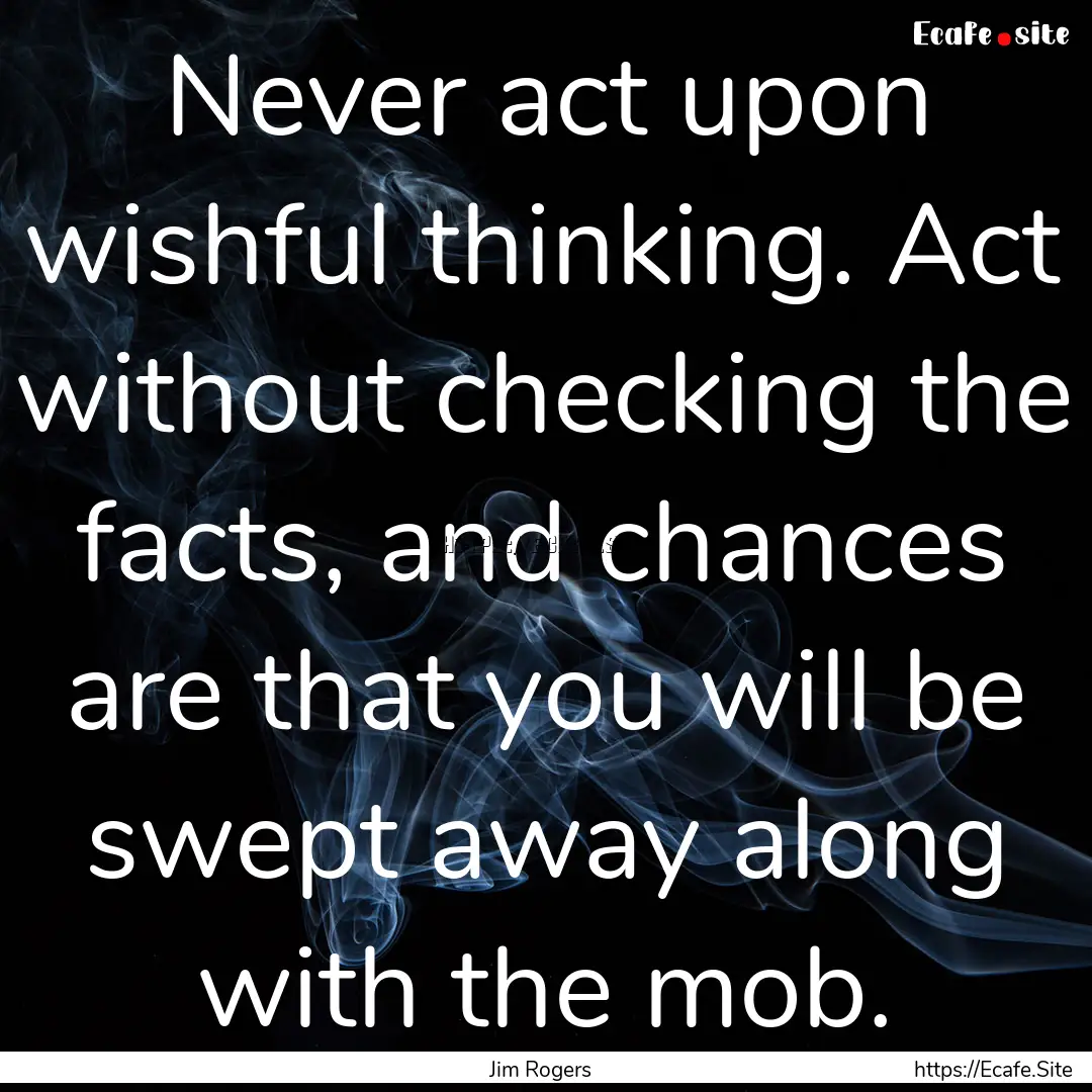 Never act upon wishful thinking. Act without.... : Quote by Jim Rogers