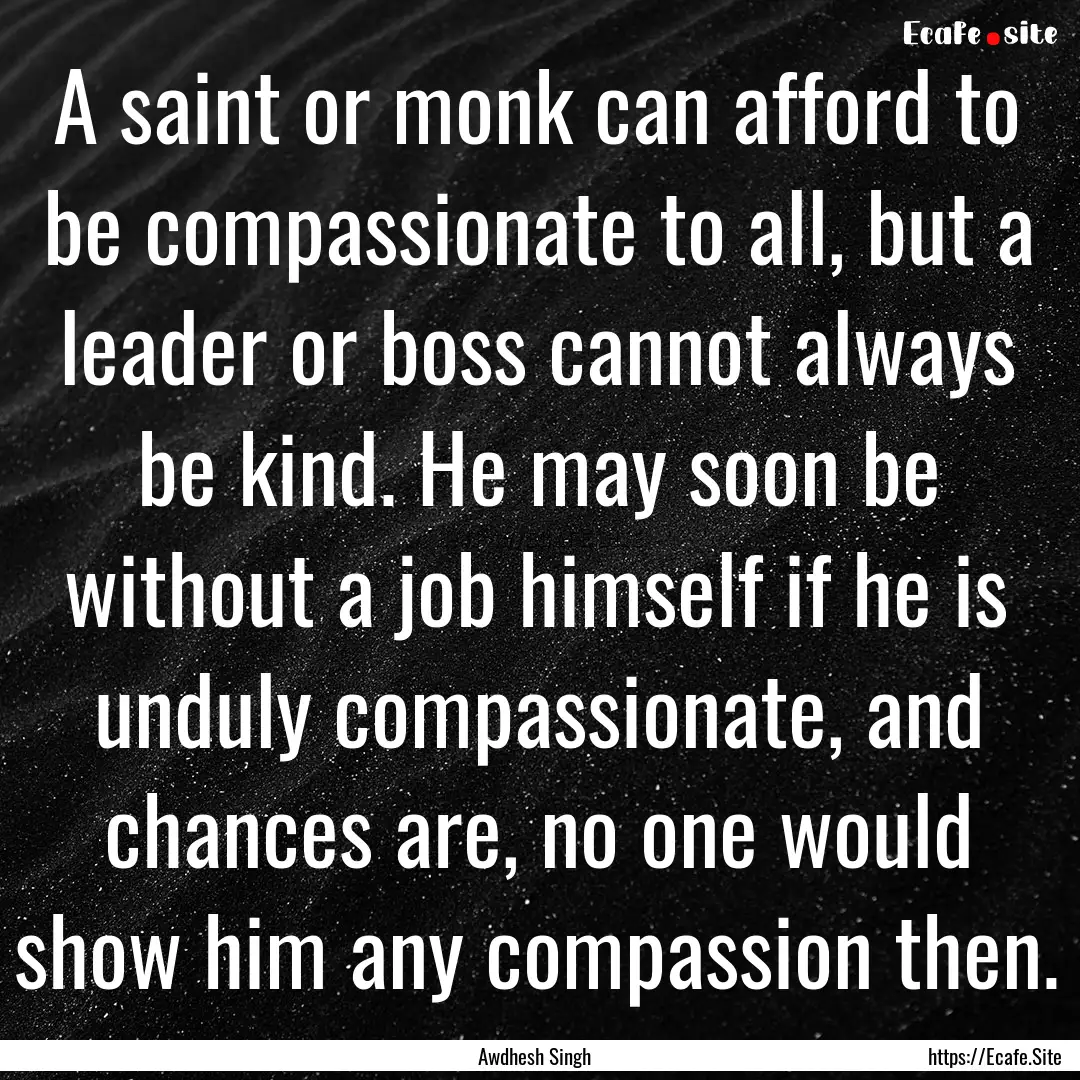 A saint or monk can afford to be compassionate.... : Quote by Awdhesh Singh