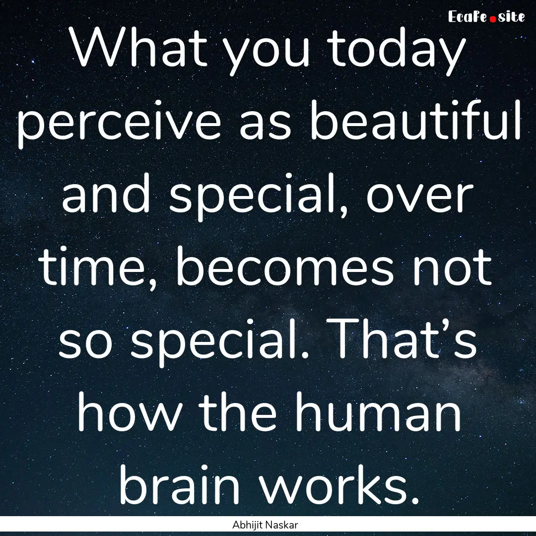 What you today perceive as beautiful and.... : Quote by Abhijit Naskar