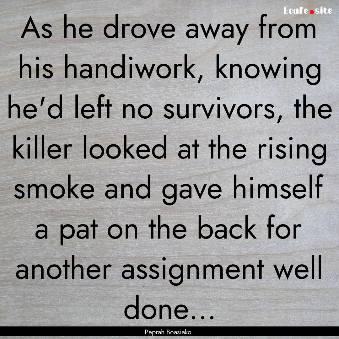 As he drove away from his handiwork, knowing.... : Quote by Peprah Boasiako