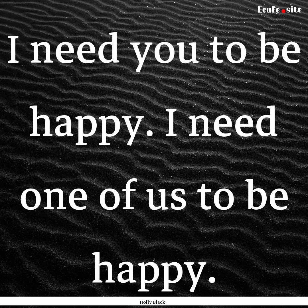 I need you to be happy. I need one of us.... : Quote by Holly Black