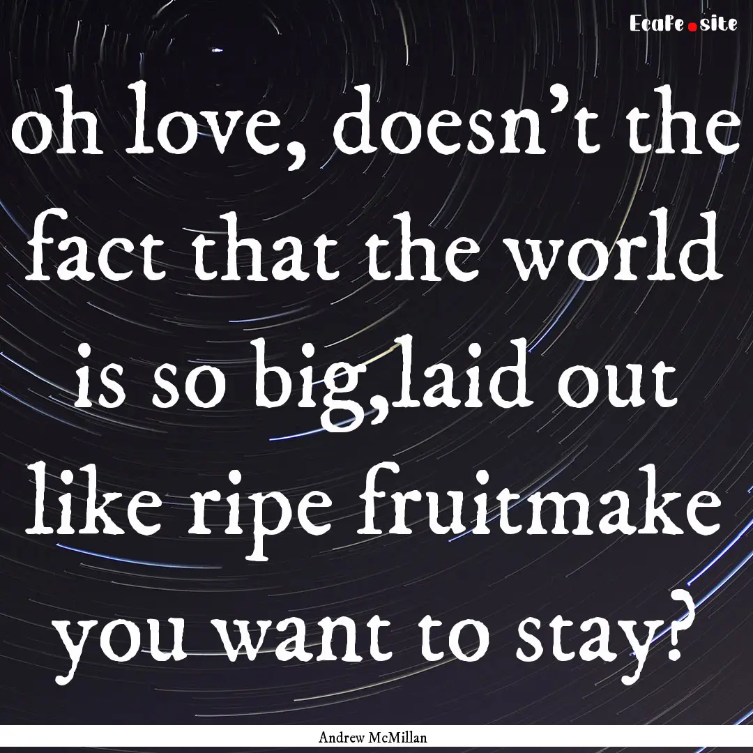 oh love, doesn’t the fact that the world.... : Quote by Andrew McMillan