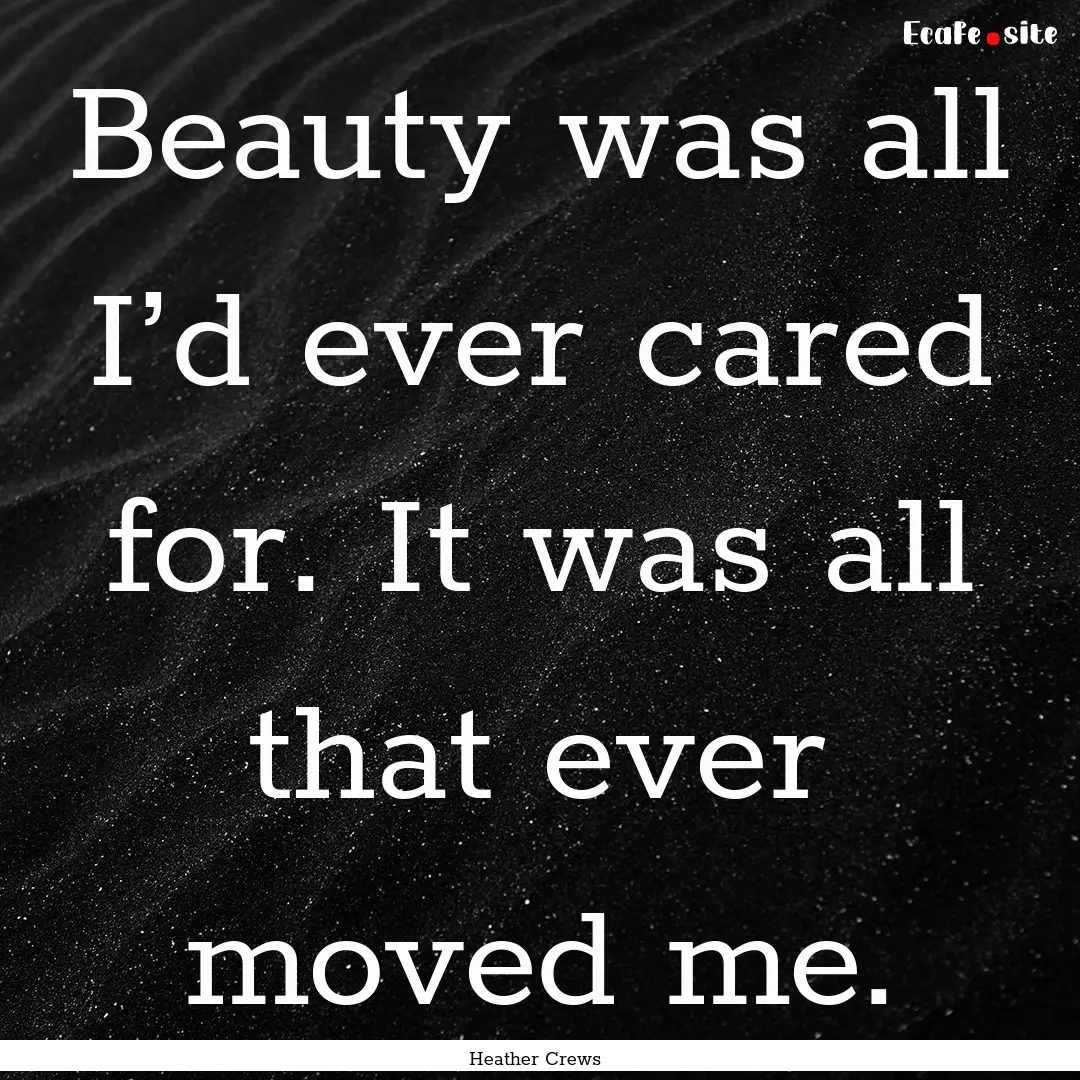 Beauty was all I’d ever cared for. It was.... : Quote by Heather Crews