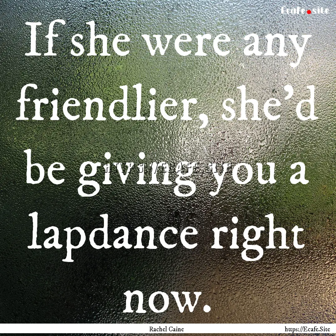 If she were any friendlier, she'd be giving.... : Quote by Rachel Caine