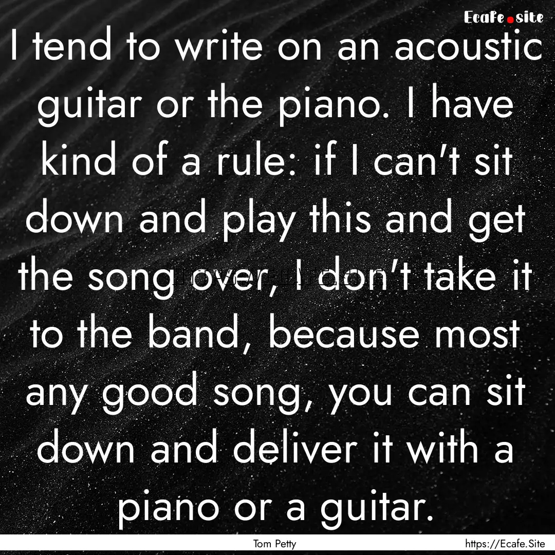 I tend to write on an acoustic guitar or.... : Quote by Tom Petty