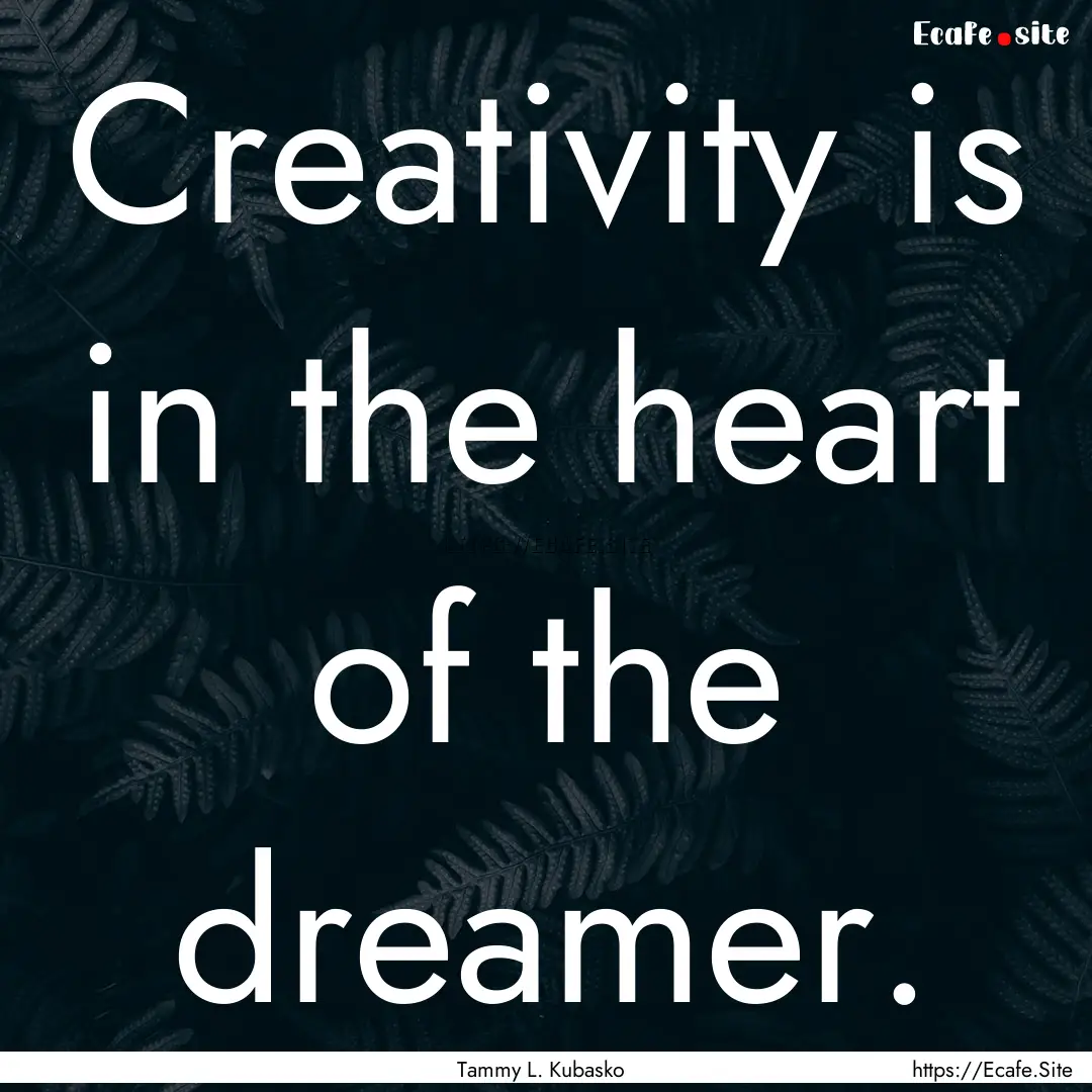 Creativity is in the heart of the dreamer..... : Quote by Tammy L. Kubasko