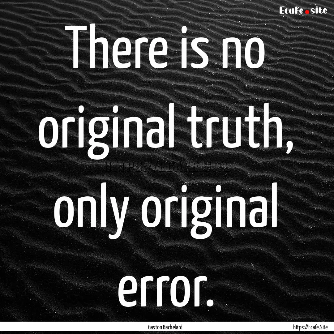 There is no original truth, only original.... : Quote by Gaston Bachelard