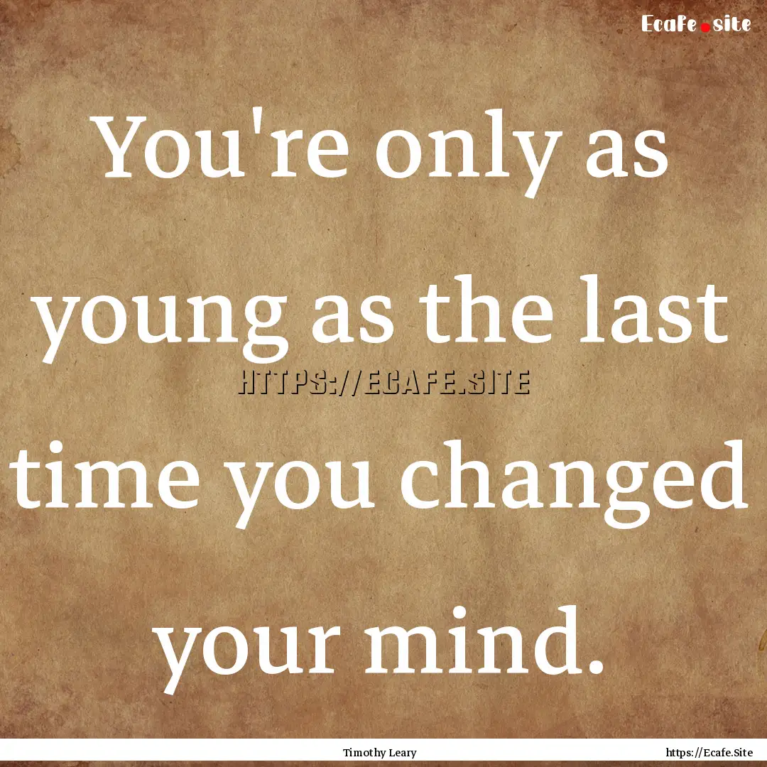 You're only as young as the last time you.... : Quote by Timothy Leary