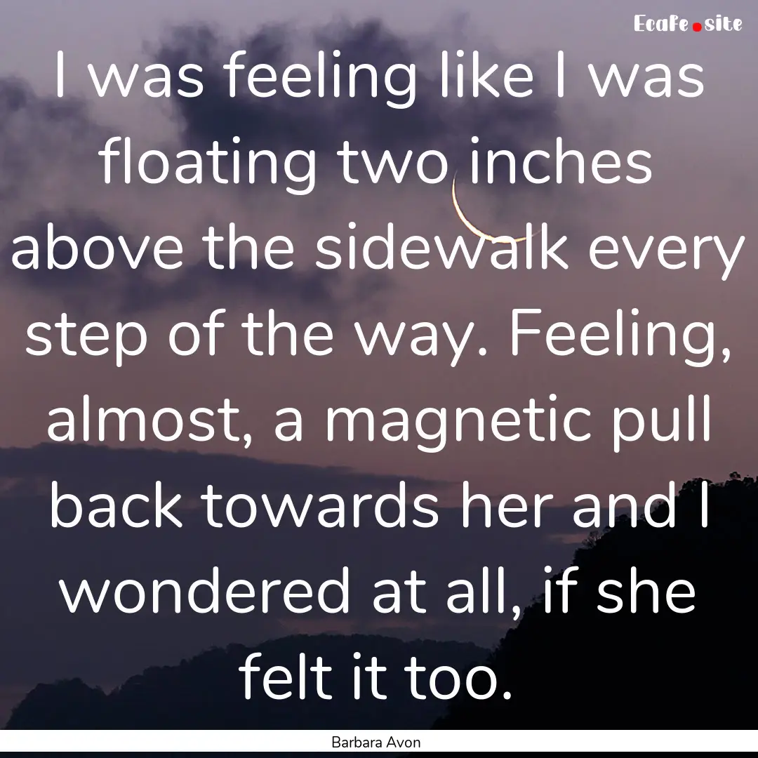 I was feeling like I was floating two inches.... : Quote by Barbara Avon