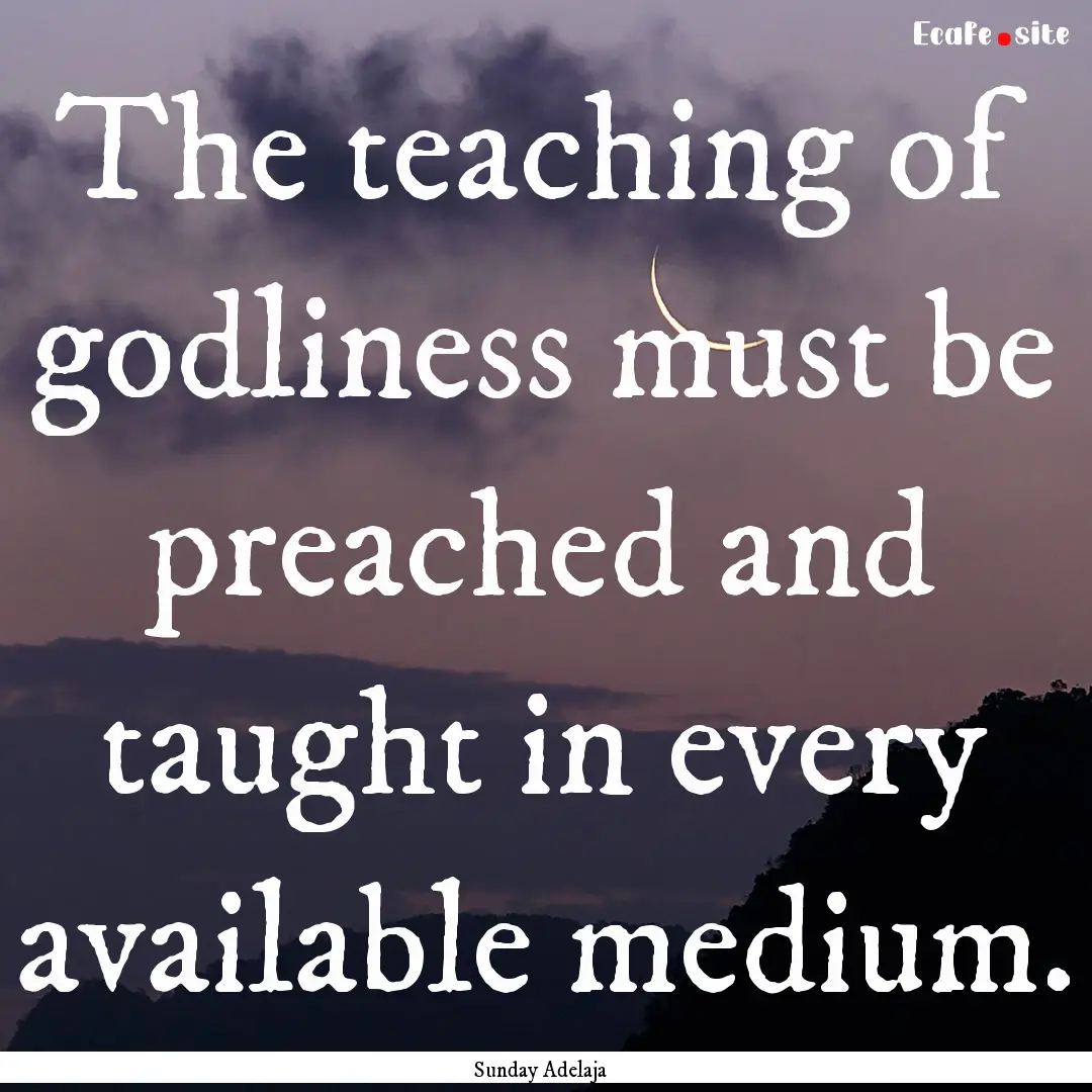 The teaching of godliness must be preached.... : Quote by Sunday Adelaja