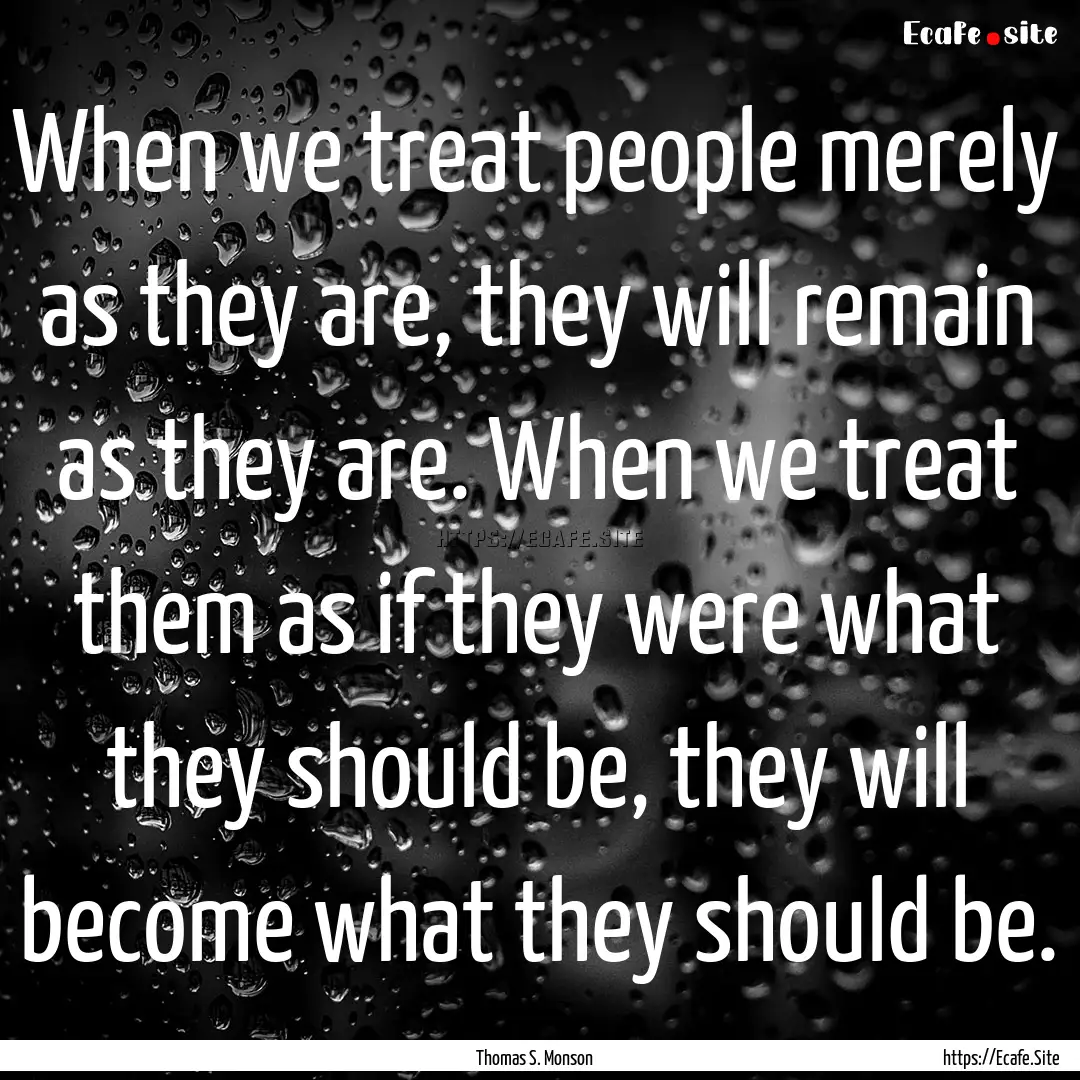 When we treat people merely as they are,.... : Quote by Thomas S. Monson