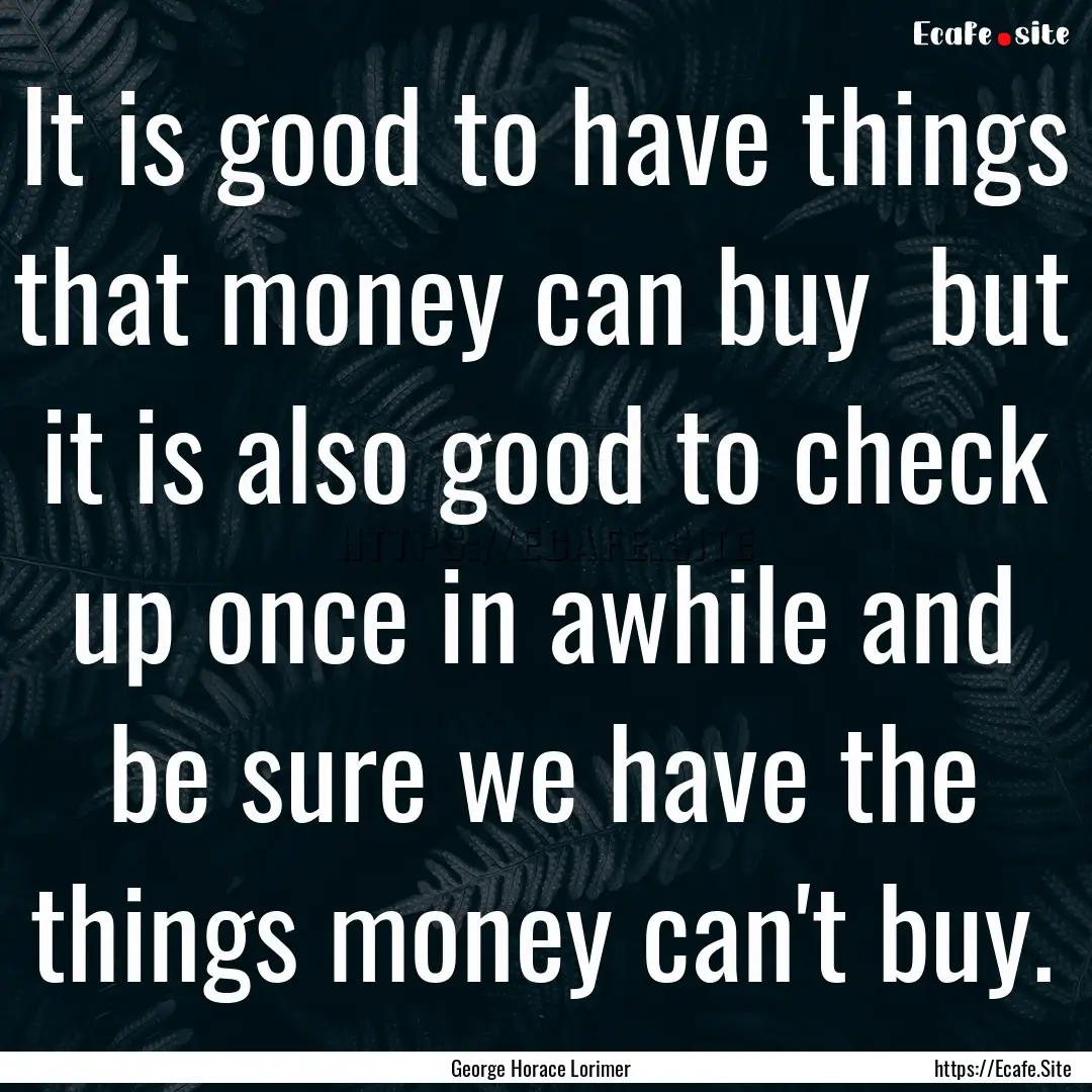 It is good to have things that money can.... : Quote by George Horace Lorimer